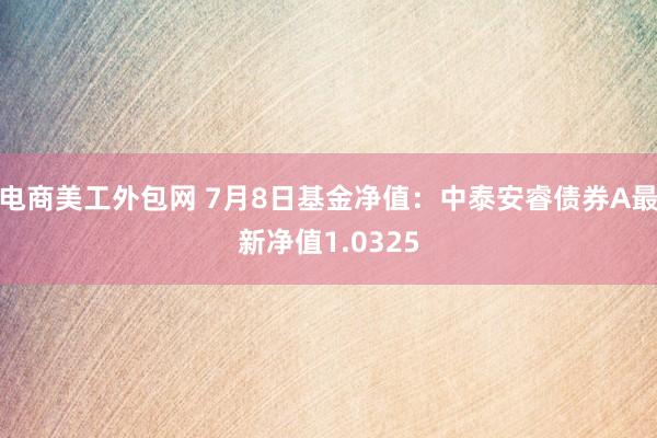 电商美工外包网 7月8日基金净值：中泰安睿债券A最新净值1.0325