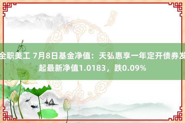 全职美工 7月8日基金净值：天弘惠享一年定开债券发起最新净值1.0183，跌0.09%