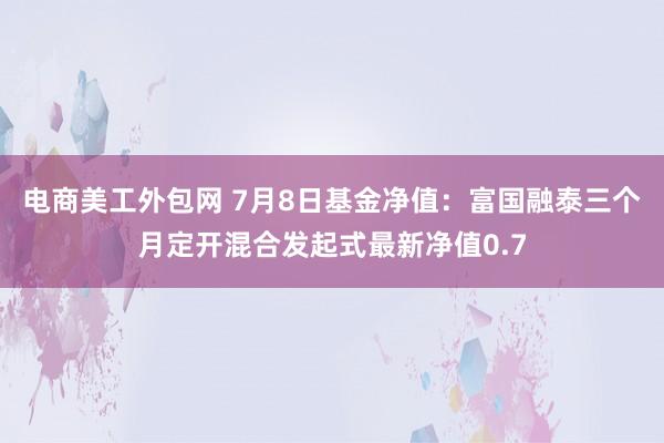 电商美工外包网 7月8日基金净值：富国融泰三个月定开混合发起式最新净值0.7