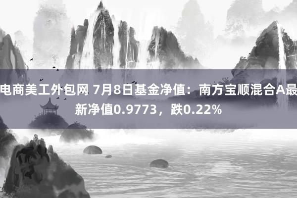 电商美工外包网 7月8日基金净值：南方宝顺混合A最新净值0.9773，跌0.22%