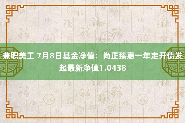 兼职美工 7月8日基金净值：尚正臻惠一年定开债发起最新净值1.0438