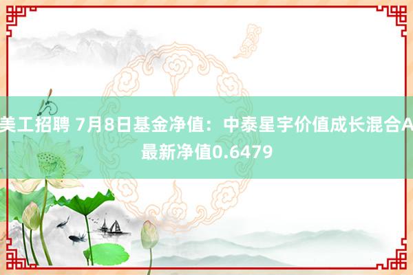 美工招聘 7月8日基金净值：中泰星宇价值成长混合A最新净值0.6479