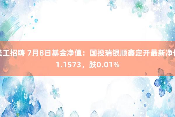 美工招聘 7月8日基金净值：国投瑞银顺鑫定开最新净值1.1573，跌0.01%