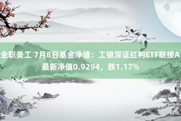 全职美工 7月8日基金净值：工银深证红利ETF联接A最新净值0.9294，跌1.17%