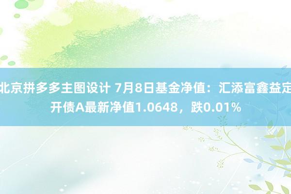 北京拼多多主图设计 7月8日基金净值：汇添富鑫益定开债A最新净值1.0648，跌0.01%