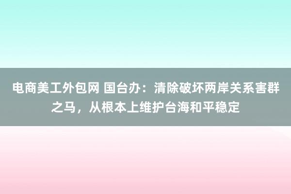 电商美工外包网 国台办：清除破坏两岸关系害群之马，从根本上维护台海和平稳定