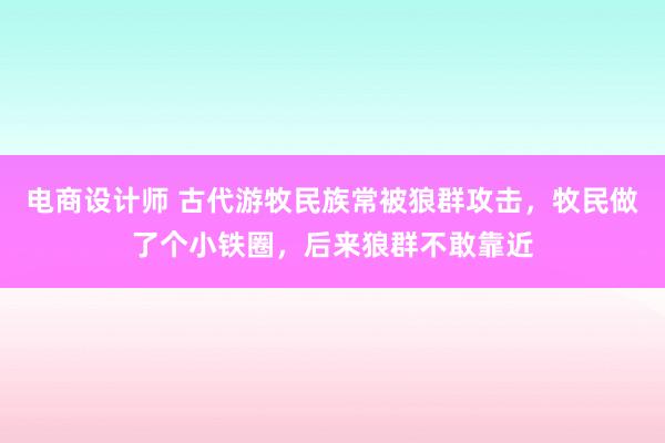 电商设计师 古代游牧民族常被狼群攻击，牧民做了个小铁圈，后来狼群不敢靠近