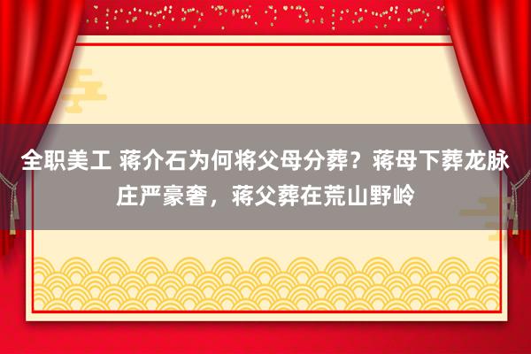 全职美工 蒋介石为何将父母分葬？蒋母下葬龙脉庄严豪奢，蒋父葬在荒山野岭