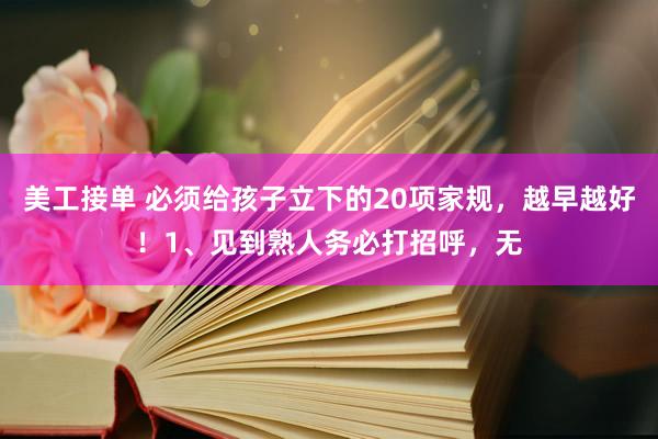 美工接单 必须给孩子立下的20项家规，越早越好！1、见到熟人务必打招呼，无