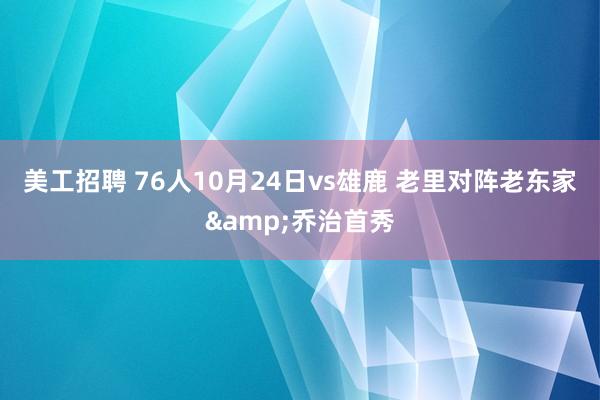 美工招聘 76人10月24日vs雄鹿 老里对阵老东家&乔治首秀