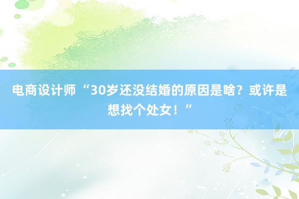 电商设计师 “30岁还没结婚的原因是啥？或许是想找个处女！”