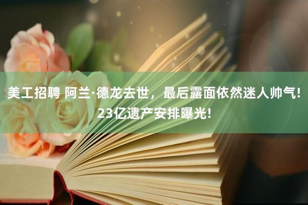 美工招聘 阿兰·德龙去世，最后露面依然迷人帅气!23亿遗产安排曝光!