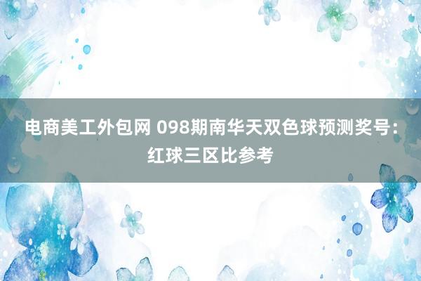 电商美工外包网 098期南华天双色球预测奖号：红球三区比参考