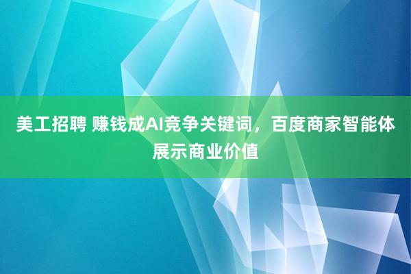 美工招聘 赚钱成AI竞争关键词，百度商家智能体展示商业价值