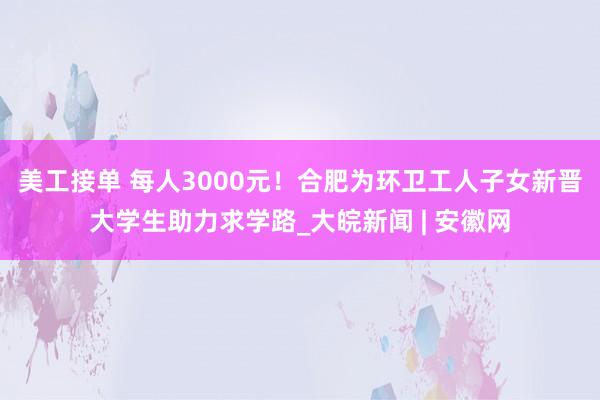 美工接单 每人3000元！合肥为环卫工人子女新晋大学生助力求学路_大皖新闻 | 安徽网