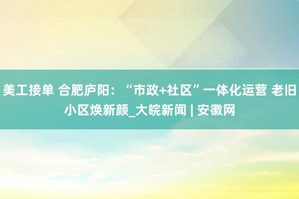 美工接单 合肥庐阳：“市政+社区”一体化运营 老旧小区焕新颜_大皖新闻 | 安徽网