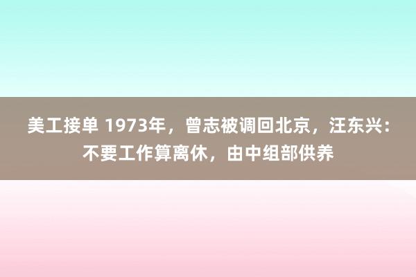 美工接单 1973年，曾志被调回北京，汪东兴：不要工作算离休，由中组部供养