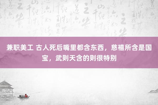 兼职美工 古人死后嘴里都含东西，慈禧所含是国宝，武则天含的则很特别