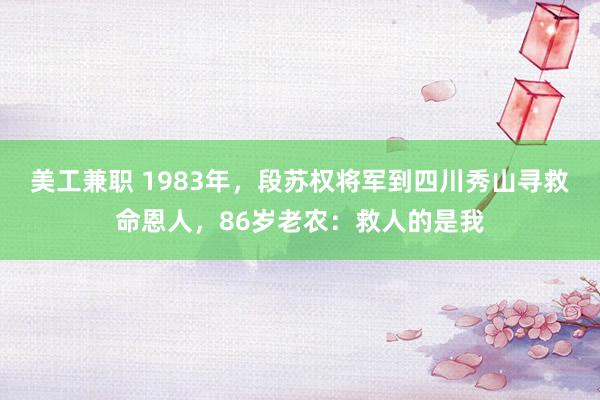 美工兼职 1983年，段苏权将军到四川秀山寻救命恩人，86岁老农：救人的是我