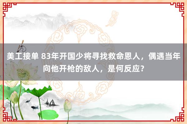 美工接单 83年开国少将寻找救命恩人，偶遇当年向他开枪的敌人，是何反应？