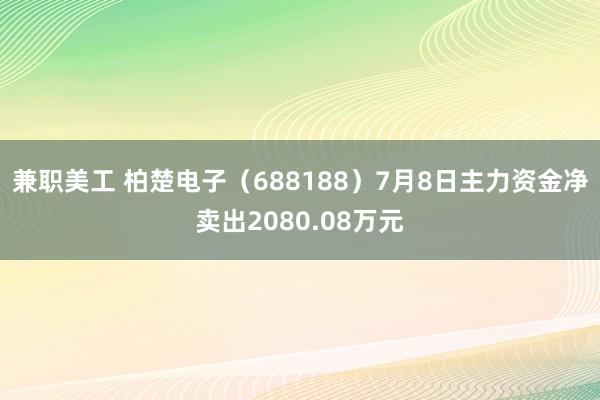 兼职美工 柏楚电子（688188）7月8日主力资金净卖出2080.08万元