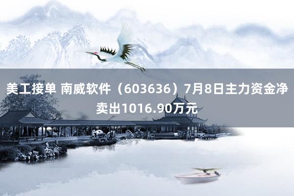 美工接单 南威软件（603636）7月8日主力资金净卖出1016.90万元