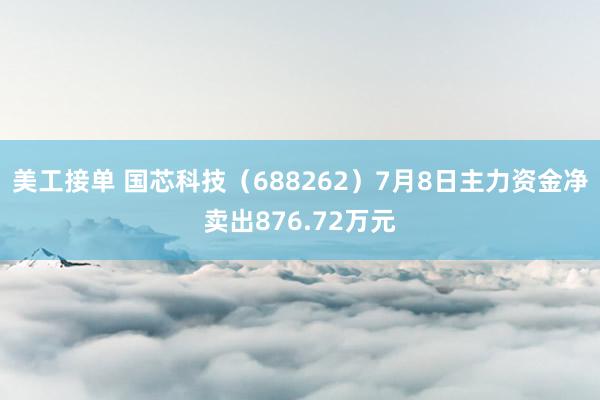 美工接单 国芯科技（688262）7月8日主力资金净卖出876.72万元