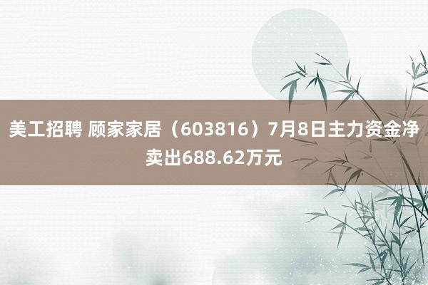 美工招聘 顾家家居（603816）7月8日主力资金净卖出688.62万元