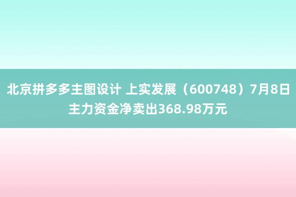 北京拼多多主图设计 上实发展（600748）7月8日主力资金净卖出368.98万元