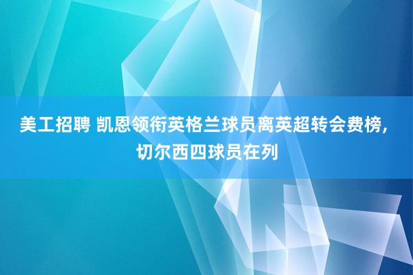 美工招聘 凯恩领衔英格兰球员离英超转会费榜, 切尔西四球员在列