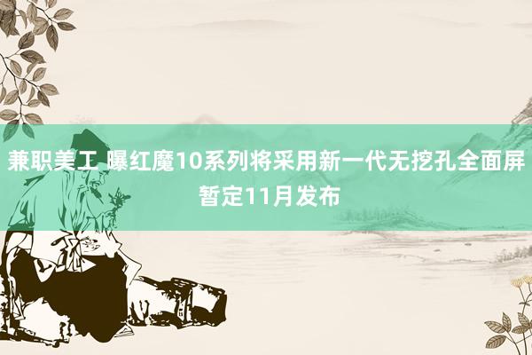 兼职美工 曝红魔10系列将采用新一代无挖孔全面屏 暂定11月发布