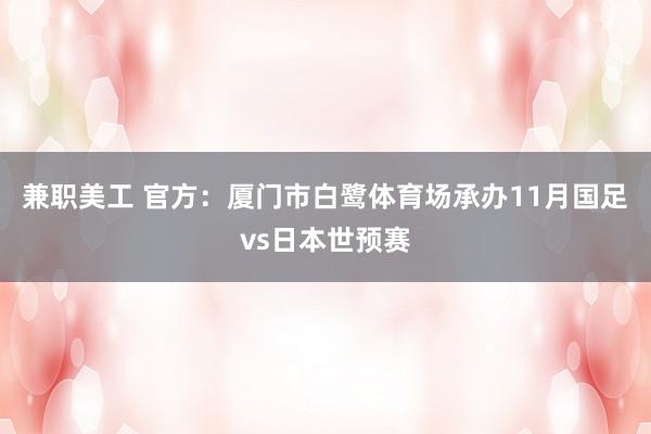 兼职美工 官方：厦门市白鹭体育场承办11月国足vs日本世预赛