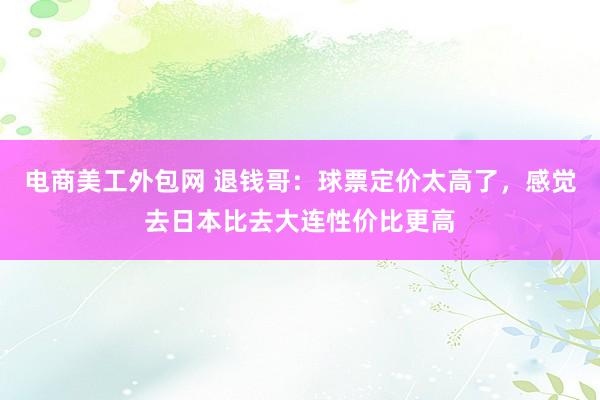 电商美工外包网 退钱哥：球票定价太高了，感觉去日本比去大连性价比更高