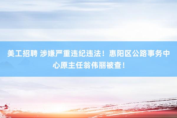 美工招聘 涉嫌严重违纪违法！惠阳区公路事务中心原主任翁伟丽被查！