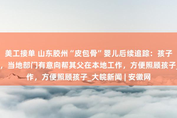 美工接单 山东胶州“皮包骨”婴儿后续追踪：孩子还在医院调理身体，当地部门有意向帮其父在本地工作，方便照顾孩子_大皖新闻 | 安徽网