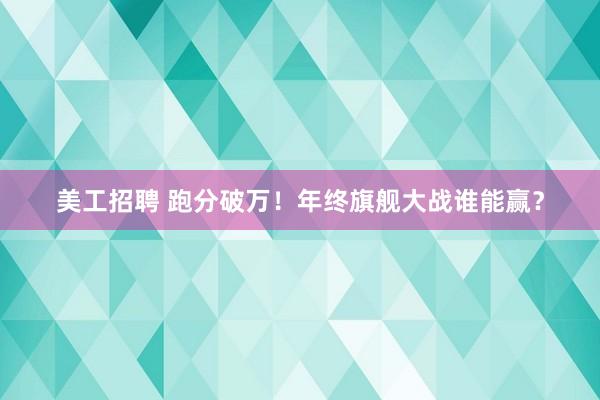 美工招聘 跑分破万！年终旗舰大战谁能赢？