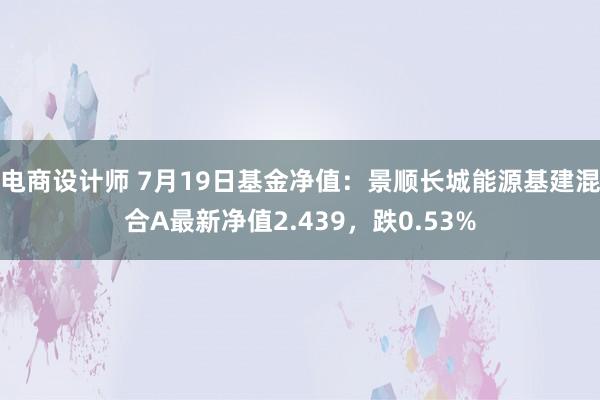 电商设计师 7月19日基金净值：景顺长城能源基建混合A最新净值2.439，跌0.53%