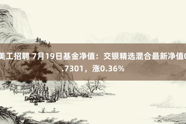 美工招聘 7月19日基金净值：交银精选混合最新净值0.7301，涨0.36%