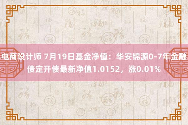 电商设计师 7月19日基金净值：华安锦源0-7年金融债定开债最新净值1.0152，涨0.01%