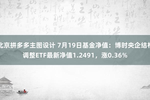 北京拼多多主图设计 7月19日基金净值：博时央企结构调整ETF最新净值1.2491，涨0.36%