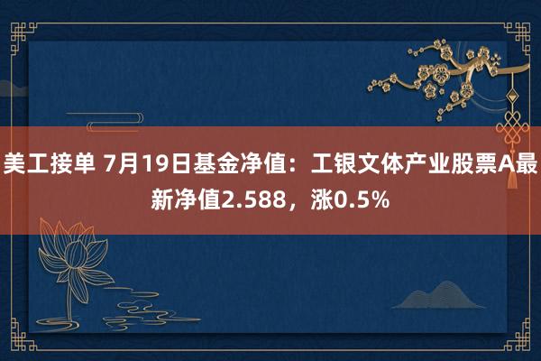 美工接单 7月19日基金净值：工银文体产业股票A最新净值2.588，涨0.5%