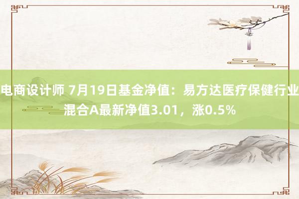 电商设计师 7月19日基金净值：易方达医疗保健行业混合A最新净值3.01，涨0.5%