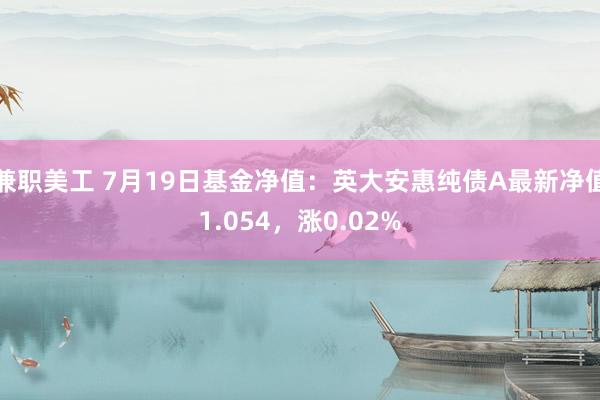 兼职美工 7月19日基金净值：英大安惠纯债A最新净值1.054，涨0.02%