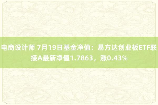 电商设计师 7月19日基金净值：易方达创业板ETF联接A最新净值1.7863，涨0.43%