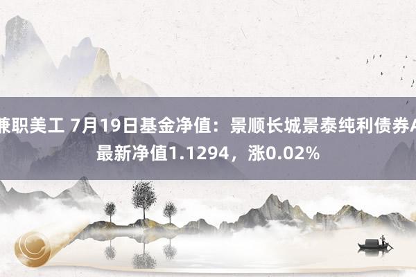 兼职美工 7月19日基金净值：景顺长城景泰纯利债券A最新净值1.1294，涨0.02%