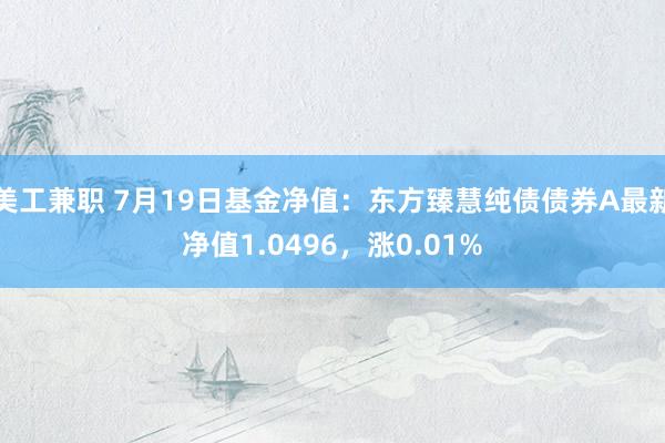 美工兼职 7月19日基金净值：东方臻慧纯债债券A最新净值1.0496，涨0.01%