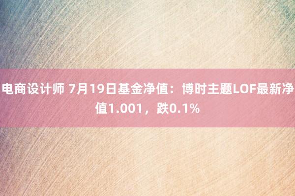 电商设计师 7月19日基金净值：博时主题LOF最新净值1.001，跌0.1%