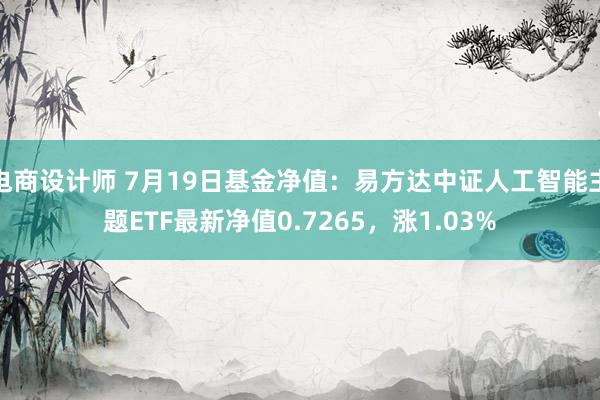 电商设计师 7月19日基金净值：易方达中证人工智能主题ETF最新净值0.7265，涨1.03%