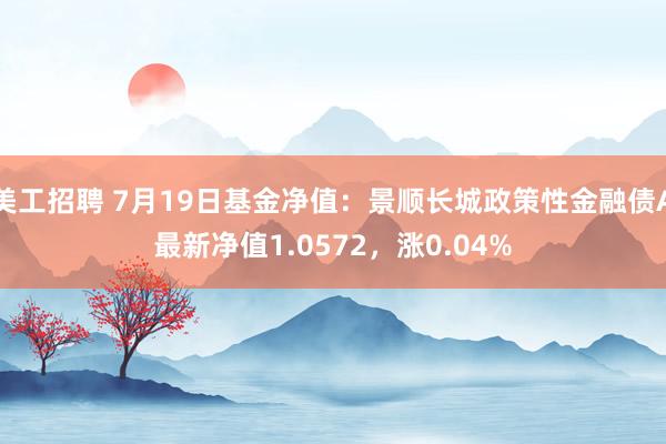 美工招聘 7月19日基金净值：景顺长城政策性金融债A最新净值1.0572，涨0.04%