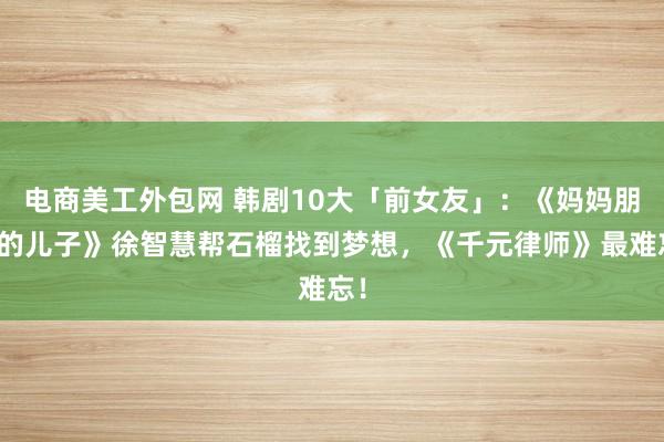 电商美工外包网 韩剧10大「前女友」：《妈妈朋友的儿子》徐智慧帮石榴找到梦想，《千元律师》最难忘！